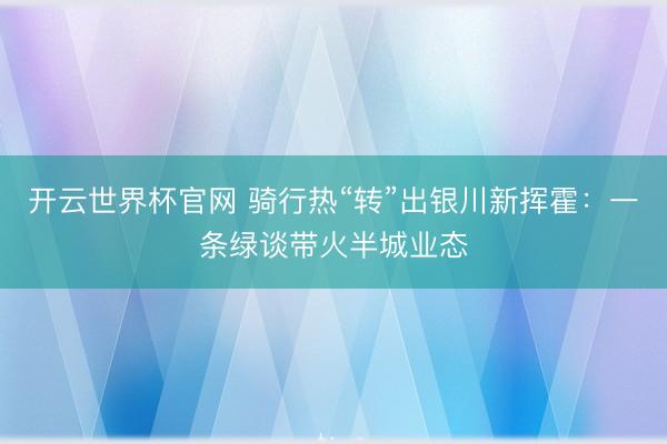 开云世界杯官网 骑行热“转”出银川新挥霍：一条绿谈带火半城业态