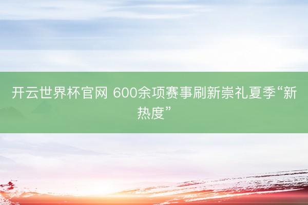 开云世界杯官网 600余项赛事刷新崇礼夏季“新热度”