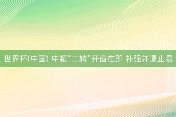 世界杯(中国) 中超“二转”开窗在即 补强并遏止易