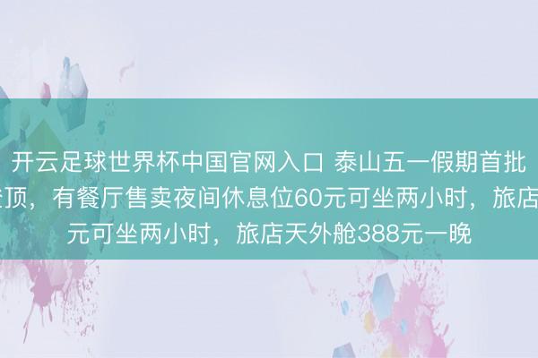 开云足球世界杯中国官网入口 泰山五一假期首批不雅日出旅客已登顶,有餐厅售卖夜间休息位60元可坐两小时,旅店天外舱388元一晚
