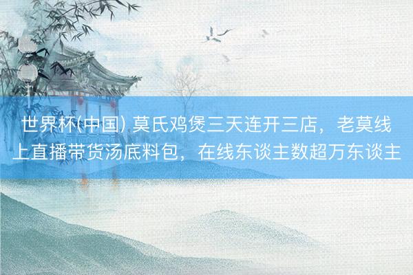 世界杯(中国) 莫氏鸡煲三天连开三店，老莫线上直播带货汤底料包，在线东谈主数超万东谈主