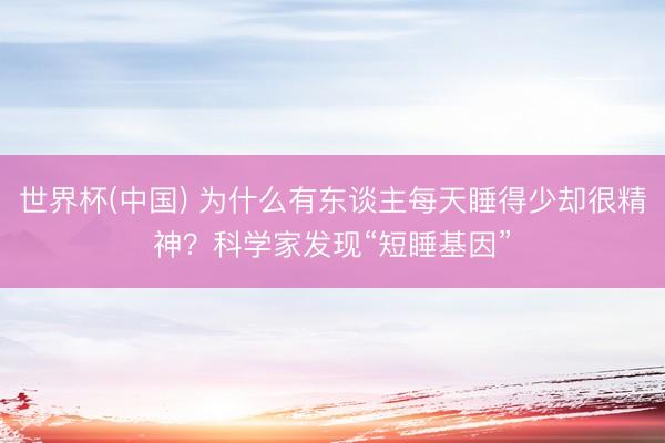 世界杯(中国) 为什么有东谈主每天睡得少却很精神？科学家发现“短睡基因”