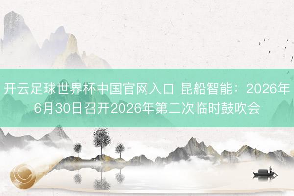 开云足球世界杯中国官网入口 昆船智能:2026年6月30日召开2026年第二次临时鼓吹会