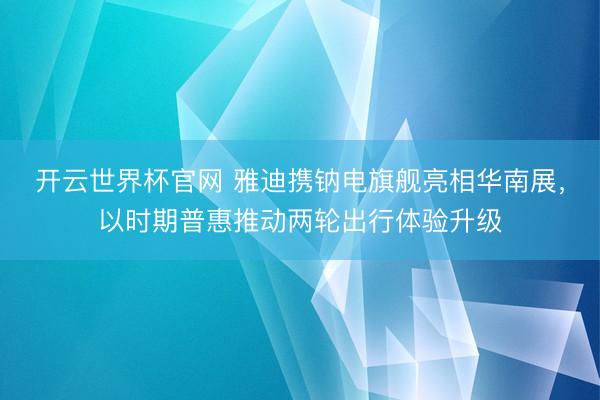 开云世界杯官网 雅迪携钠电旗舰亮相华南展，以时期普惠推动两轮出行体验升级