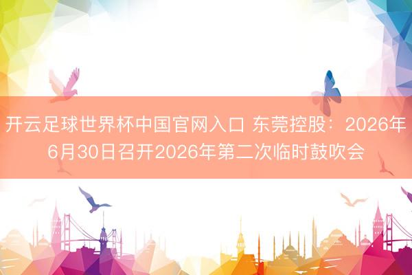 开云足球世界杯中国官网入口 东莞控股：2026年6月30日召开2026年第二次临时鼓吹会