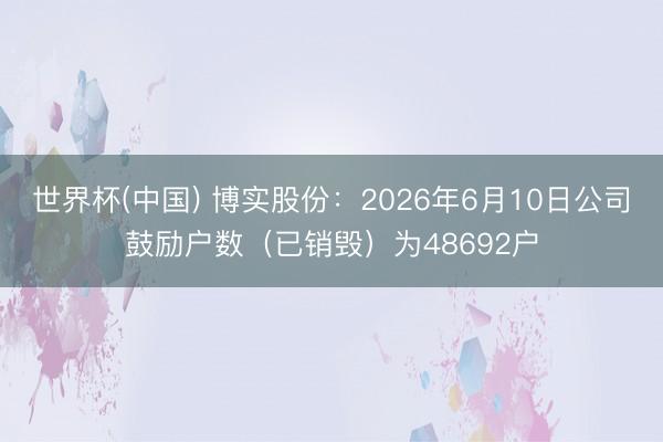 世界杯(中国) 博实股份：2026年6月10日公司鼓励户数（已销毁）为48692户