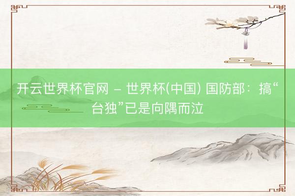 开云世界杯官网 - 世界杯(中国) 国防部：搞“台独”已是向隅而泣