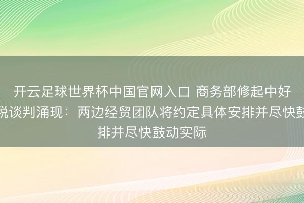 开云足球世界杯中国官网入口 商务部修起中好意思关税谈判涌现：两边经贸团队将约定具体安排并尽快鼓动实际