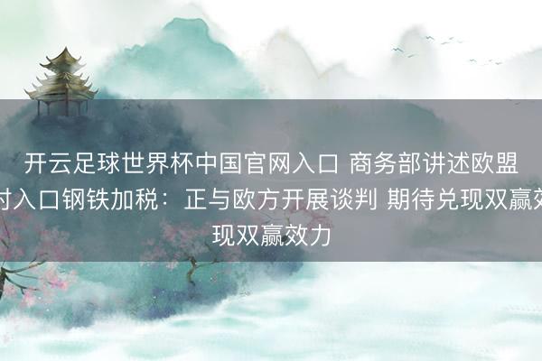 开云足球世界杯中国官网入口 商务部讲述欧盟拟对入口钢铁加税：正与欧方开展谈判 期待兑现双赢效力