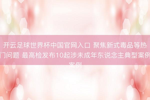 开云足球世界杯中国官网入口 聚焦新式毒品等热门问题 最高检发布10起涉未成年东说念主典型案例