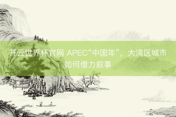 开云世界杯官网 APEC“中国年”，大湾区城市如何借力叙事