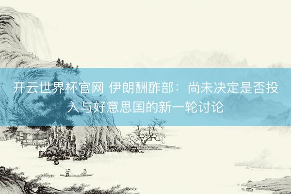 开云世界杯官网 伊朗酬酢部：尚未决定是否投入与好意思国的新一轮讨论