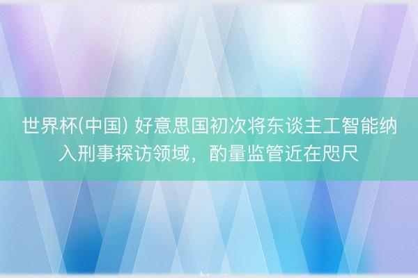 世界杯(中国) 好意思国初次将东谈主工智能纳入刑事探访领域，酌量监管近在咫尺