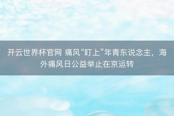 开云世界杯官网 痛风“盯上”年青东说念主，海外痛风日公益举止在京运转