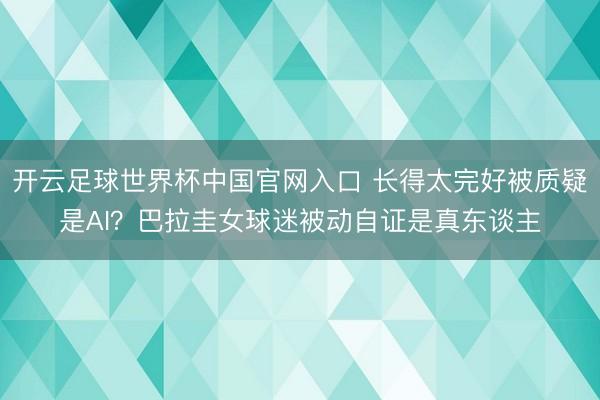 开云足球世界杯中国官网入口 长得太完好被质疑是AI？巴拉圭女球迷被动自证是真东谈主