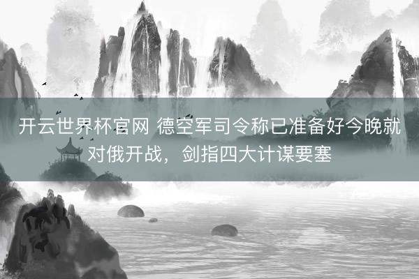 开云世界杯官网 德空军司令称已准备好今晚就对俄开战,剑指四大计谋要塞