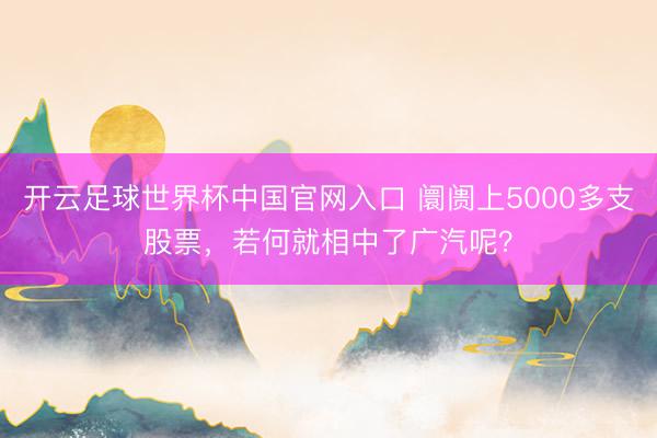 开云足球世界杯中国官网入口 阛阓上5000多支股票，若何就相中了广汽呢？