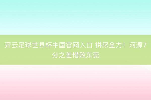 开云足球世界杯中国官网入口 拼尽全力！河源7分之差惜败东莞