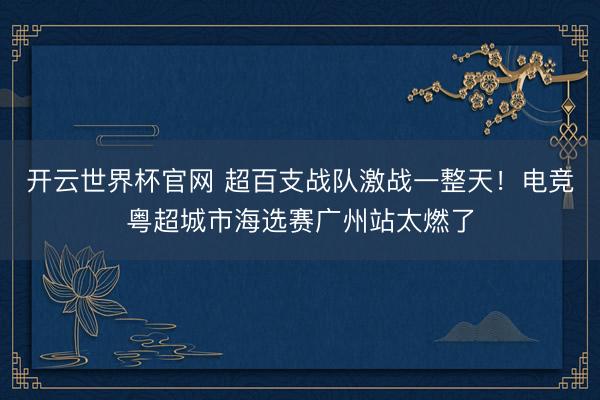开云世界杯官网 超百支战队激战一整天！电竞粤超城市海选赛广州站太燃了