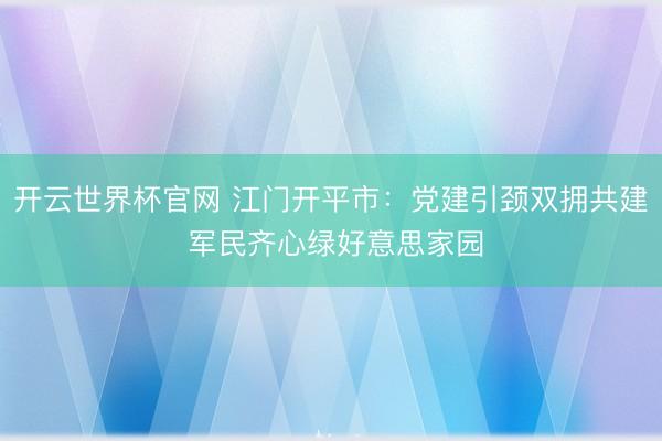 开云世界杯官网 江门开平市：党建引颈双拥共建 军民齐心绿好意思家园