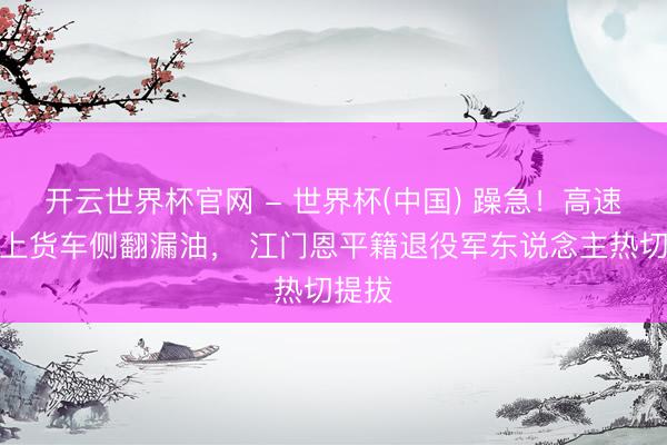 开云世界杯官网 - 世界杯(中国) 躁急！高速公路上货车侧翻漏油， 江门恩平籍退役军东说念主热切提拔