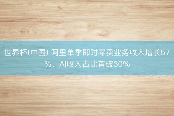 世界杯(中国) 阿里单季即时零卖业务收入增长57%,AI收入占比首破30%