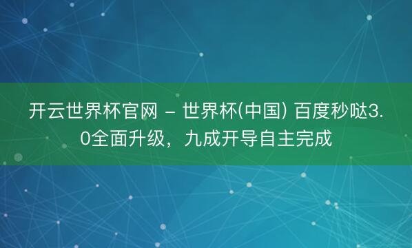 开云世界杯官网 - 世界杯(中国) 百度秒哒3.0全面升级，九成开导自主完成