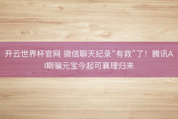 开云世界杯官网 微信聊天纪录“有救”了!腾讯AI期骗元宝今起可襄理归来