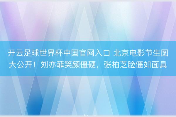 开云足球世界杯中国官网入口 北京电影节生图大公开！刘亦菲笑颜僵硬，张柏芝脸僵如面具