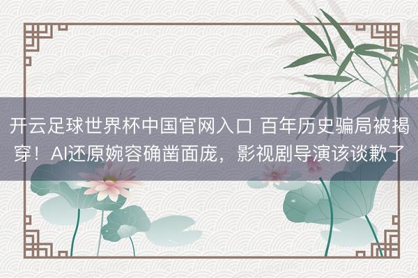 开云足球世界杯中国官网入口 百年历史骗局被揭穿！AI还原婉容确凿面庞，影视剧导演该谈歉了