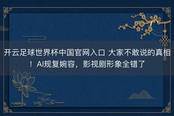 开云足球世界杯中国官网入口 大家不敢说的真相！AI规复婉容，影视剧形象全错了
