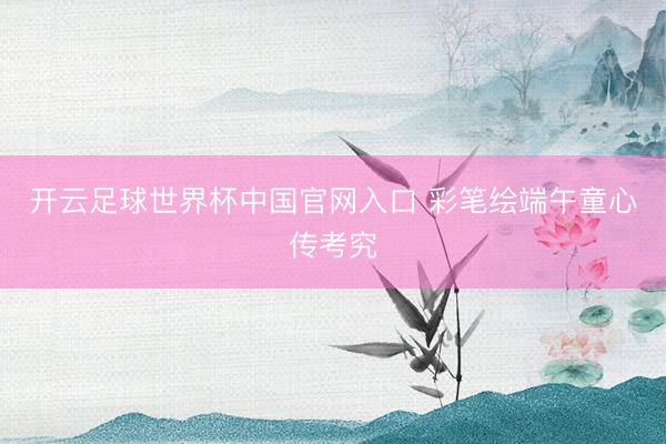 开云足球世界杯中国官网入口 彩笔绘端午童心传考究