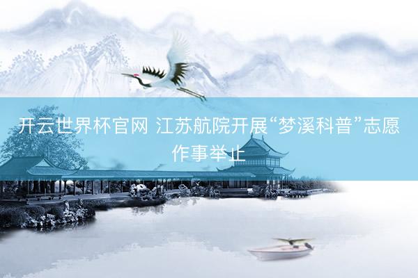 开云世界杯官网 江苏航院开展“梦溪科普”志愿作事举止