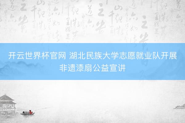 开云世界杯官网 湖北民族大学志愿就业队开展非遗漆扇公益宣讲