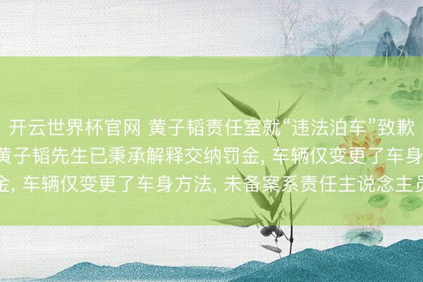 开云世界杯官网 黄子韬责任室就“违法泊车”致歉， 清爽“罪犯改装”: 黄子韬先生已秉承解释交纳罚金， 车辆仅变更了车身方法， 未备案系责任主说念主员断然