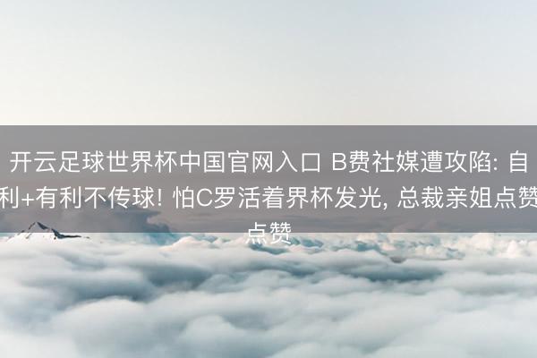 开云足球世界杯中国官网入口 B费社媒遭攻陷: 自利+有利不传球! 怕C罗活着界杯发光， 总裁亲姐点赞