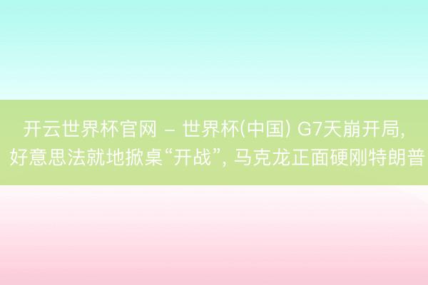 开云世界杯官网 - 世界杯(中国) G7天崩开局， 好意思法就地掀桌“开战”， 马克龙正面硬刚特朗普