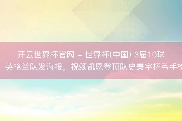开云世界杯官网 - 世界杯(中国) 3届10球!英格兰队发海报,祝颂凯恩登顶队史寰宇杯弓手榜