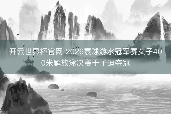 开云世界杯官网 2026寰球游水冠军赛女子400米解放泳决赛于子迪夺冠