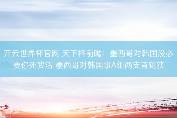 开云世界杯官网 天下杯前瞻:墨西哥对韩国没必要你死我活 墨西哥对韩国事A组两支首轮获