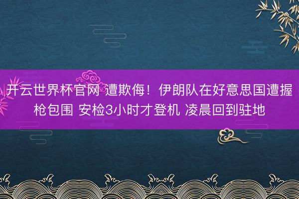 开云世界杯官网 遭欺侮!伊朗队在好意思国遭握枪包围 安检3小时才登机 凌晨回到驻地