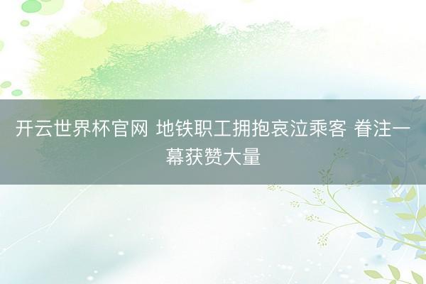开云世界杯官网 地铁职工拥抱哀泣乘客 眷注一幕获赞大量