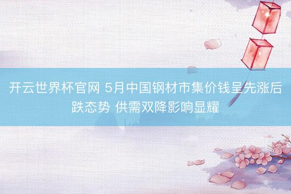 开云世界杯官网 5月中国钢材市集价钱呈先涨后跌态势 供需双降影响显耀