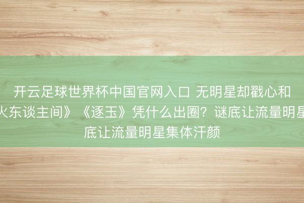 开云足球世界杯中国官网入口 无明星却戳心和谐!《炊火东谈主间》《逐玉》凭什么出圈?谜底让流量明星集体汗颜